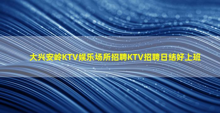 大兴安岭KTV娱乐场所招聘KTV招聘日结好上班