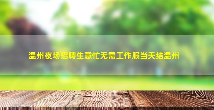 温州夜场招聘生意忙无需工作服当天结温州